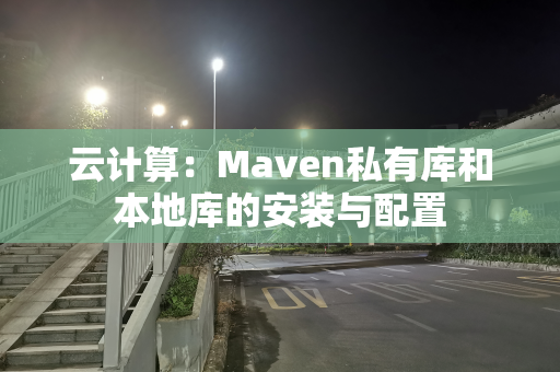 云计算：Maven私有库和本地库的安装与配置