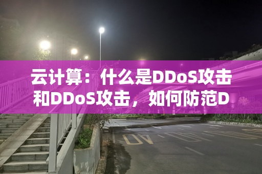 云计算：什么是DDoS攻击和DDoS攻击，如何防范DDoS攻击