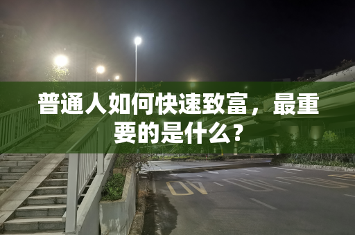 普通人如何快速致富，最重要的是什么？
