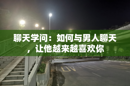 聊天学问：如何与男人聊天，让他越来越喜欢你