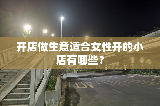 开店做生意适合女性开的小店有哪些？