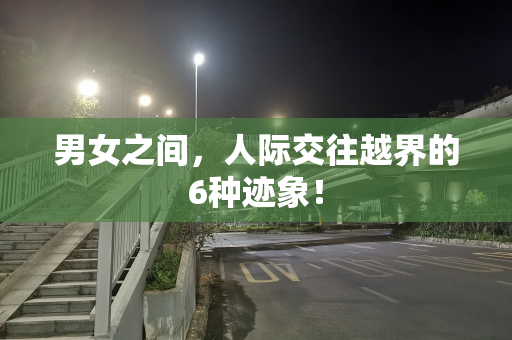 男女之间，人际交往越界的6种迹象！