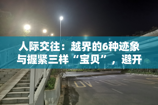 人际交往：越界的6种迹象与握紧三样“宝贝”，避开三大“陷阱”！