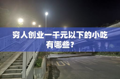 穷人创业一千元以下的小吃有哪些？
