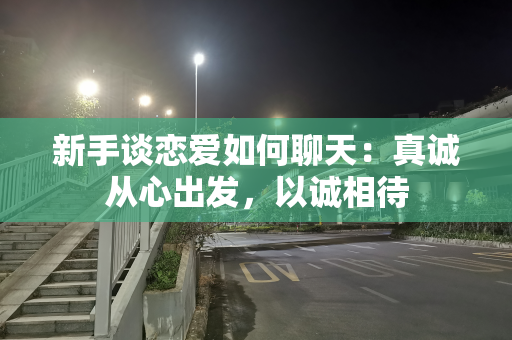 新手谈恋爱如何聊天：真诚从心出发，以诚相待