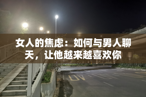 女人的焦虑：如何与男人聊天，让他越来越喜欢你