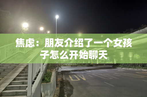 焦虑：朋友介绍了一个女孩子怎么开始聊天