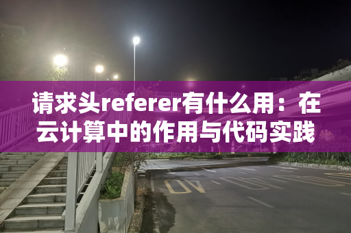 请求头referer有什么用：在云计算中的作用与代码实践