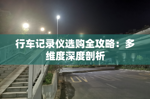 行车记录仪选购全攻略：多维度深度剖析