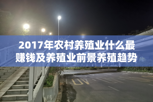 2017年农村养殖业什么最赚钱及养殖业前景养殖趋势