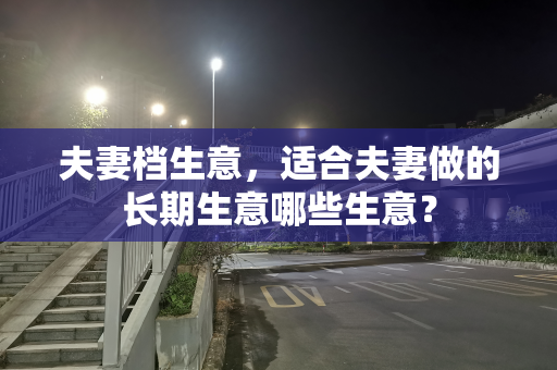 夫妻档生意，适合夫妻做的长期生意哪些生意？