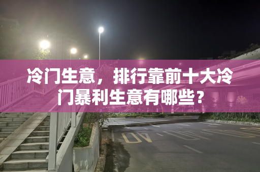 冷门生意，排行靠前十大冷门暴利生意有哪些？