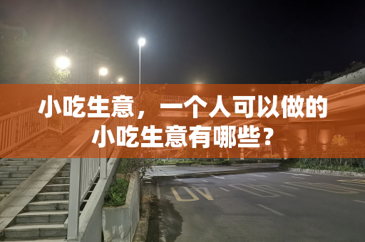 小吃生意，一个人可以做的小吃生意有哪些？