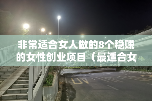 非常适合女人做的8个稳赚的女性创业项目（最适合女人的创业项目）