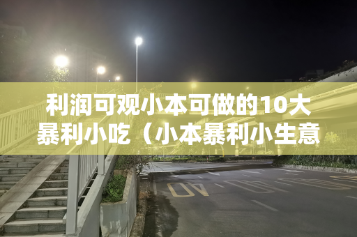 利润可观小本可做的10大暴利小吃（小本暴利小生意大全）