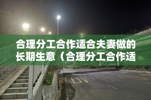 合理分工合作适合夫妻做的长期生意（合理分工合作适合夫妻做的长期生意吗）