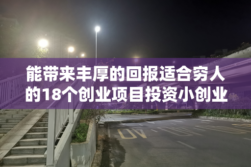 能带来丰厚的回报适合穷人的18个创业项目投资小创业项目