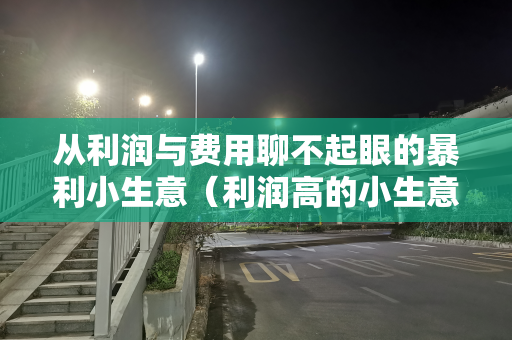 从利润与费用聊不起眼的暴利小生意（利润高的小生意）