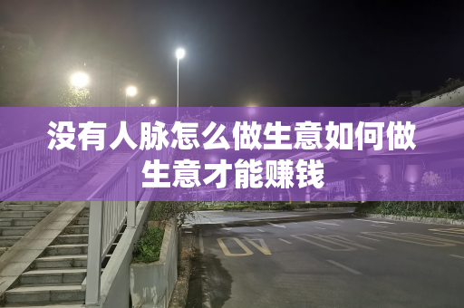 没有人脉怎么做生意如何做生意才能赚钱