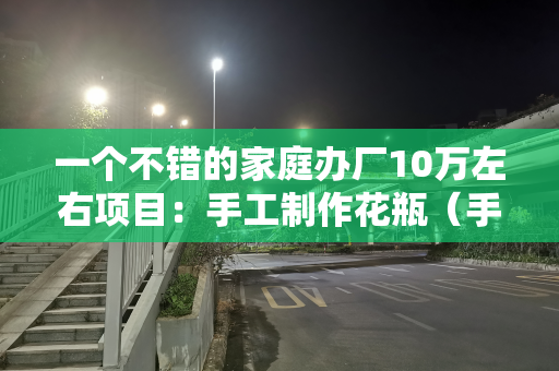 一个不错的家庭办厂10万左右项目：手工制作花瓶（手工制造花瓶）