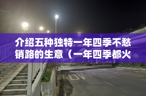 介绍五种独特一年四季不愁销路的生意（一年四季都火爆的生意）