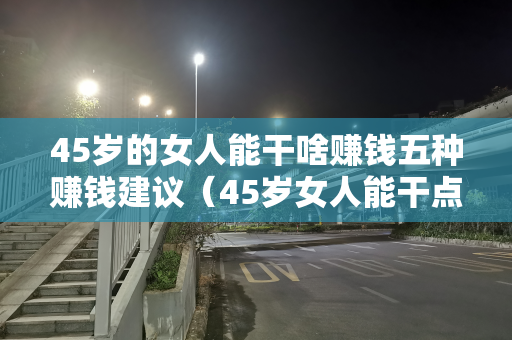 45岁的女人能干啥赚钱五种赚钱建议（45岁女人能干点啥赚钱）