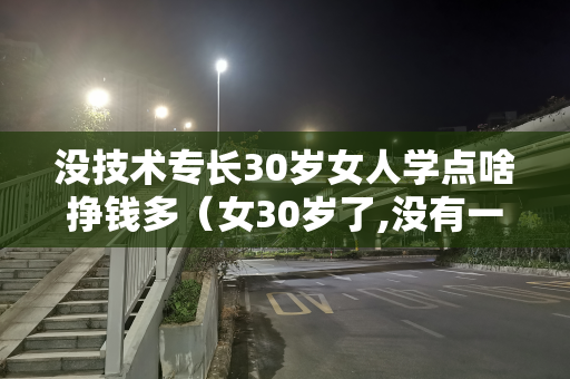 没技术专长30岁女人学点啥挣钱多（女30岁了,没有一技之长,不知道学什么好）