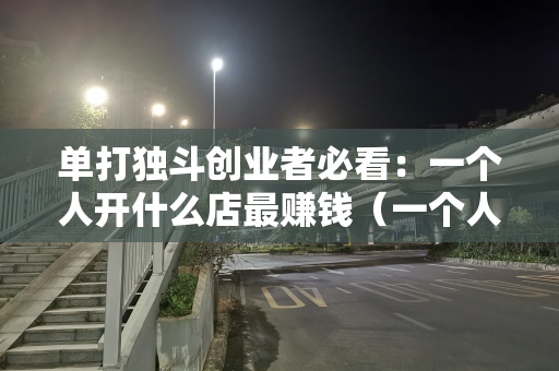 单打独斗创业者必看：一个人开什么店最赚钱（一个人开什么店挣钱）