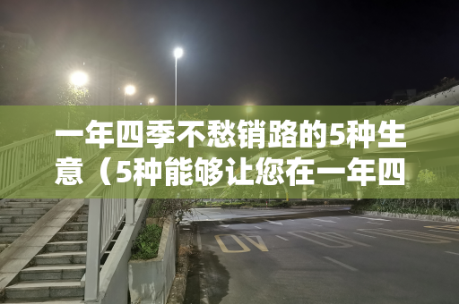 一年四季不愁销路的5种生意（5种能够让您在一年四季不愁销路的生意）