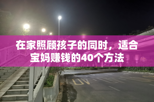 在家照顾孩子的同时，适合宝妈赚钱的40个方法