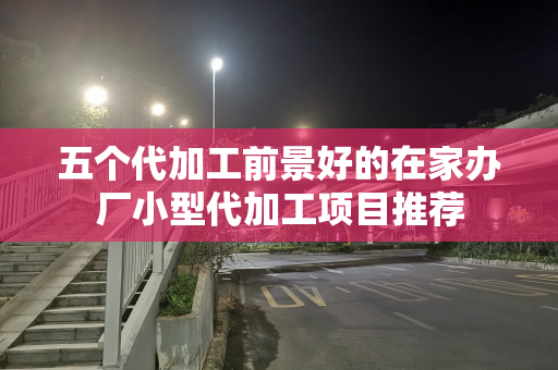 五个代加工前景好的在家办厂小型代加工项目推荐