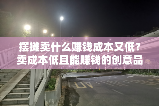 摆摊卖什么赚钱成本又低？卖成本低且能赚钱的创意品