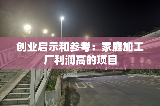 创业启示和参考：家庭加工厂利润高的项目