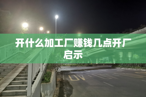 开什么加工厂赚钱几点开厂启示