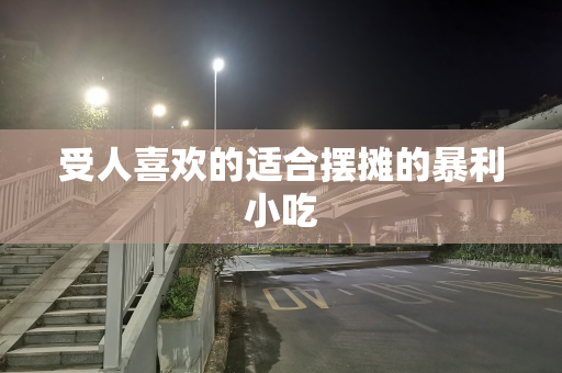 受人喜欢的适合摆摊的暴利小吃