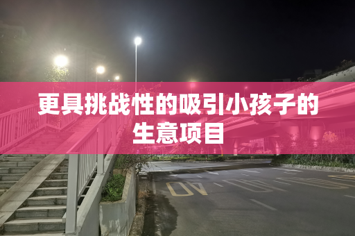 更具挑战性的吸引小孩子的生意项目