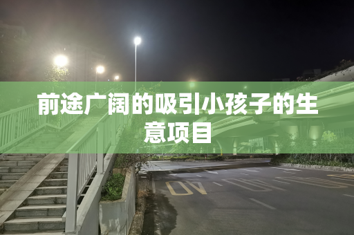 前途广阔的吸引小孩子的生意项目