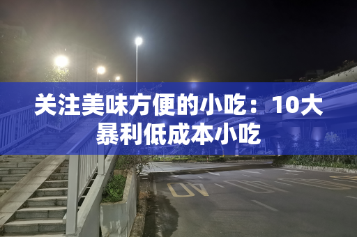 关注美味方便的小吃：10大暴利低成本小吃