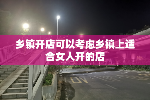 乡镇开店可以考虑乡镇上适合女人开的店