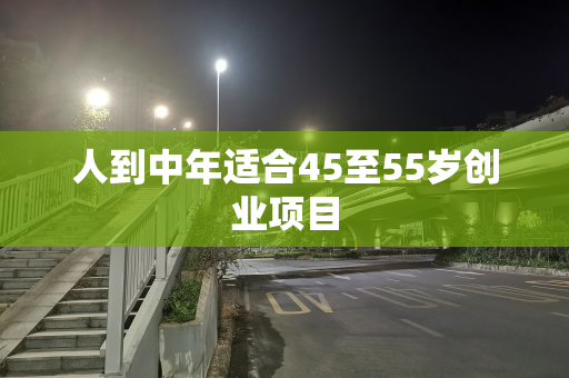 人到中年适合45至55岁创业项目