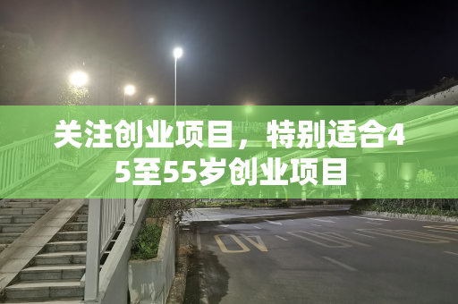 关注创业项目，特别适合45至55岁创业项目