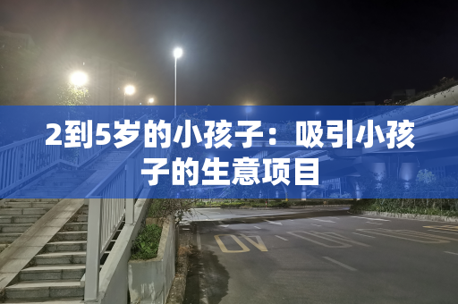 2到5岁的小孩子：吸引小孩子的生意项目