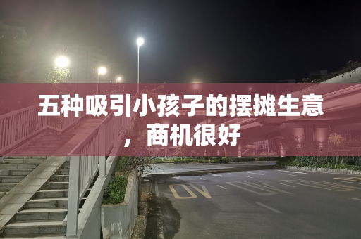 五种吸引小孩子的摆摊生意，商机很好