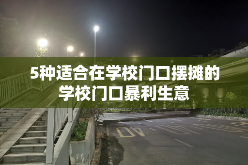 5种适合在学校门口摆摊的学校门口暴利生意