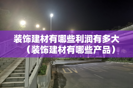 装饰建材有哪些利润有多大（装饰建材有哪些产品）
