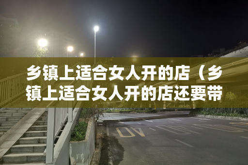 乡镇上适合女人开的店（乡镇上适合女人开的店还要带孩子）