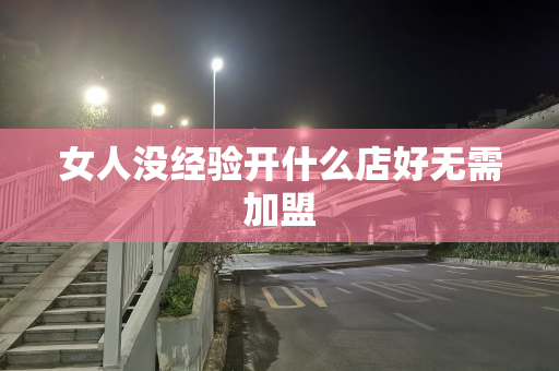 女人没经验开什么店好无需加盟