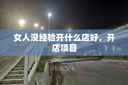 女人没经验开什么店好，开店项目