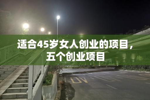 适合45岁女人创业的项目，五个创业项目