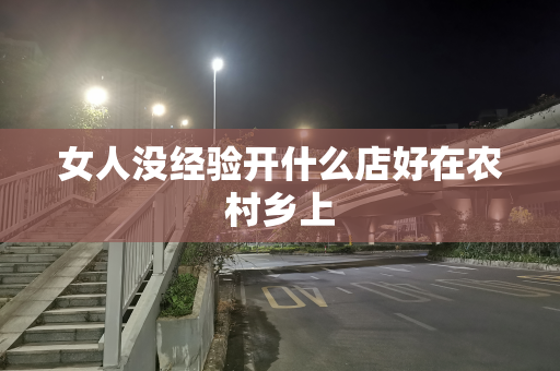 女人没经验开什么店好在农村乡上